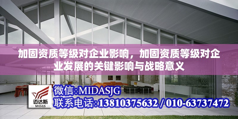 加固資質(zhì)等級(jí)對(duì)企業(yè)影響，加固資質(zhì)等級(jí)對(duì)企業(yè)發(fā)展的關(guān)鍵影響與戰(zhàn)略意義