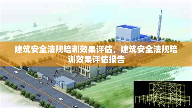 建筑安全法規(guī)培訓(xùn)效果評估，建筑安全法規(guī)培訓(xùn)效果評估報(bào)告