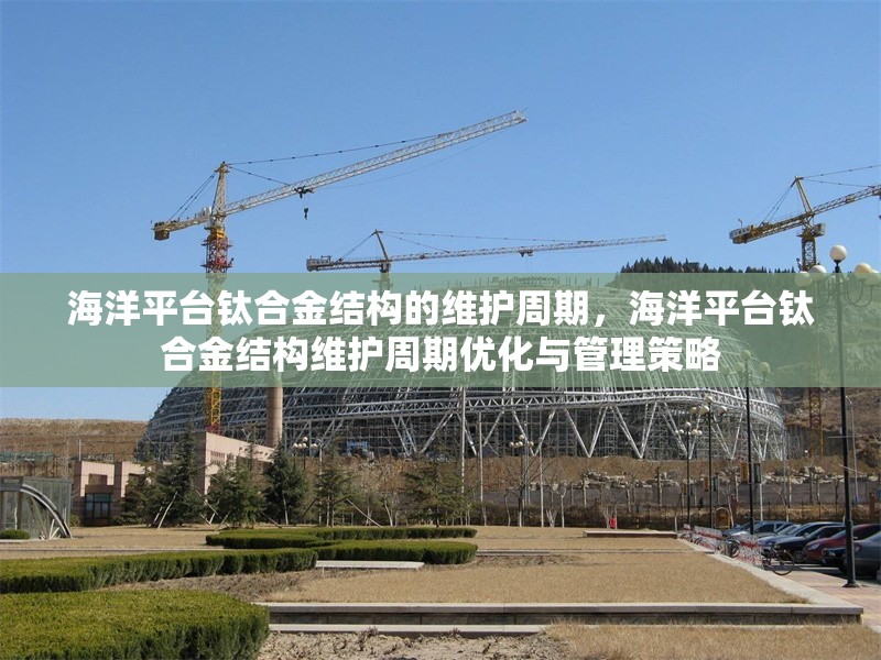 海洋平臺(tái)鈦合金結(jié)構(gòu)的維護(hù)周期，海洋平臺(tái)鈦合金結(jié)構(gòu)維護(hù)周期優(yōu)化與管理策略 行業(yè)新聞 第1張
