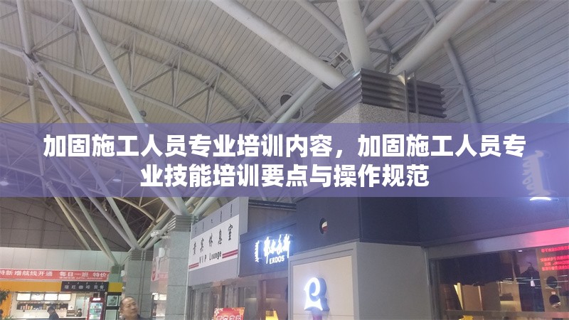 加固施工人員專業(yè)培訓內容，加固施工人員專業(yè)技能培訓要點與操作規(guī)范 行業(yè)新聞 第1張