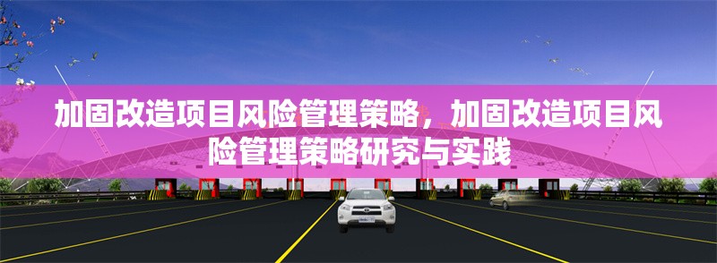 加固改造項(xiàng)目風(fēng)險(xiǎn)管理策略，加固改造項(xiàng)目風(fēng)險(xiǎn)管理策略研究與實(shí)踐 行業(yè)新聞 第1張