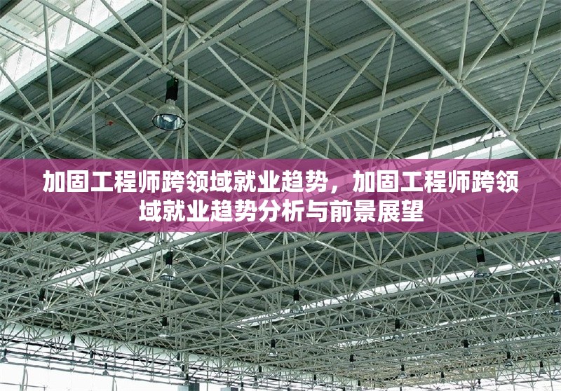 加固工程師跨領(lǐng)域就業(yè)趨勢，加固工程師跨領(lǐng)域就業(yè)趨勢分析與前景展望 行業(yè)新聞 第1張
