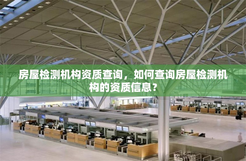 房屋檢測機構資質查詢，如何查詢房屋檢測機構的資質信息？ 行業(yè)新聞 第1張