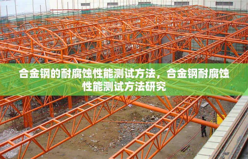 合金鋼的耐腐蝕性能測(cè)試方法，合金鋼耐腐蝕性能測(cè)試方法研究