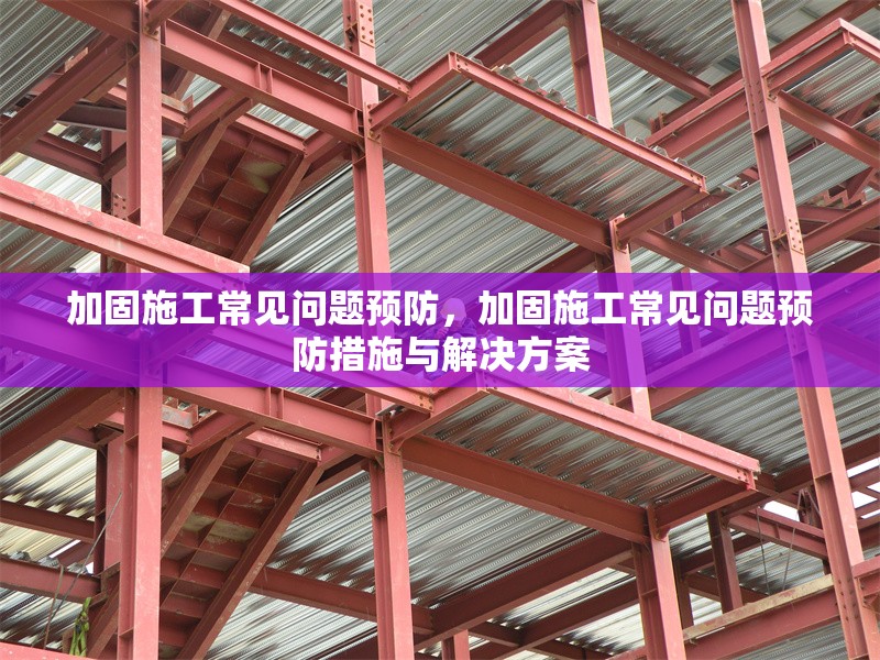 加固施工常見(jiàn)問(wèn)題預(yù)防，加固施工常見(jiàn)問(wèn)題預(yù)防措施與解決方案