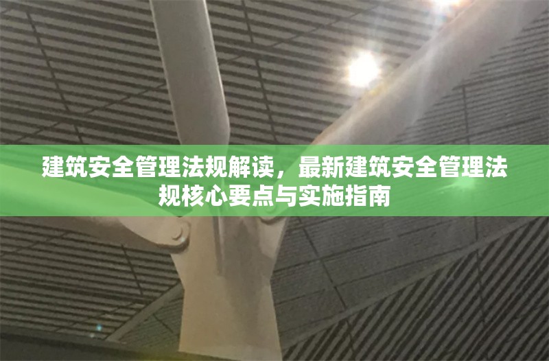 建筑安全管理法規(guī)解讀，最新建筑安全管理法規(guī)核心要點(diǎn)與實(shí)施指南