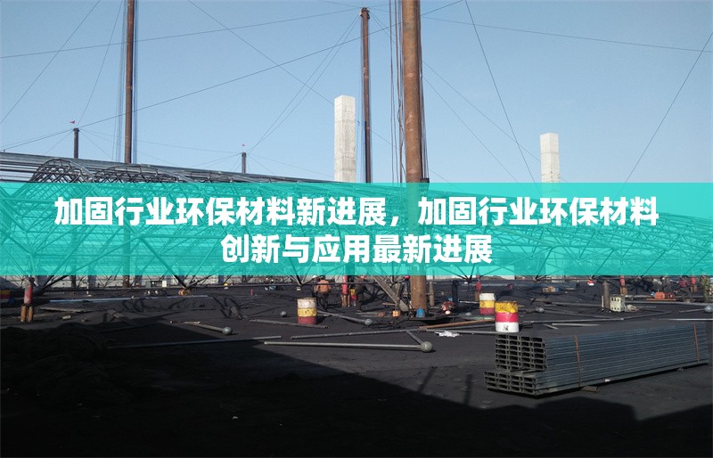 加固行業(yè)環(huán)保材料新進(jìn)展，加固行業(yè)環(huán)保材料創(chuàng)新與應(yīng)用最新進(jìn)展