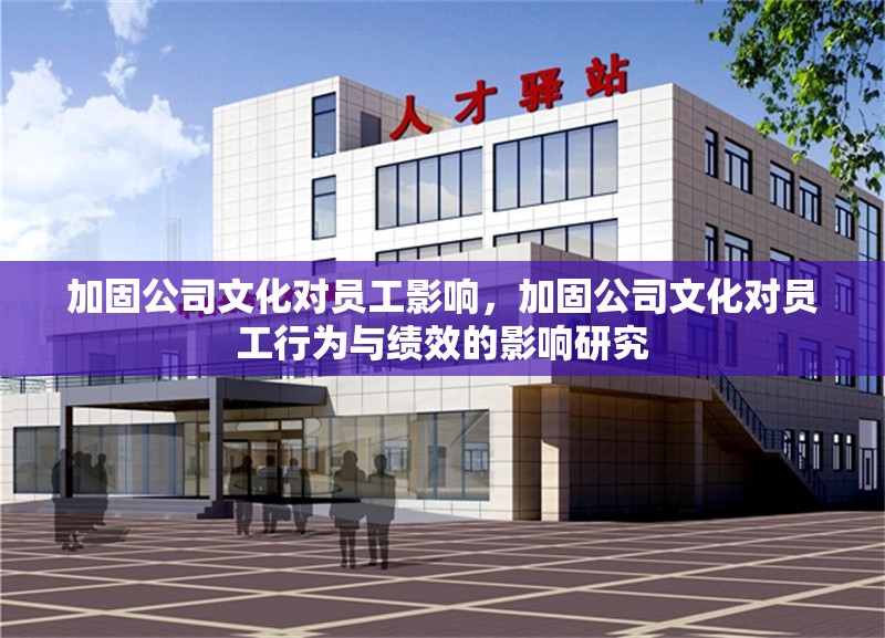 加固公司文化對(duì)員工影響，加固公司文化對(duì)員工行為與績(jī)效的影響研究