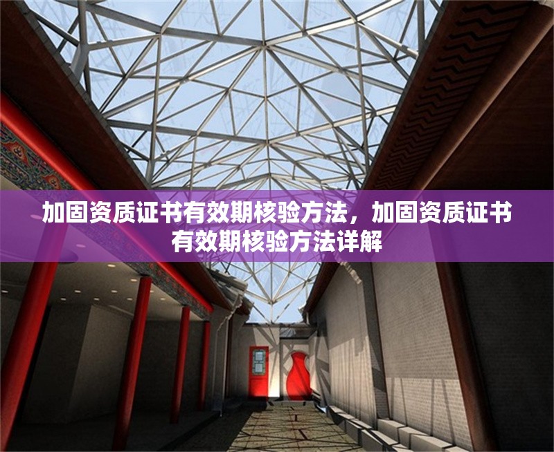 加固資質(zhì)證書有效期核驗方法，加固資質(zhì)證書有效期核驗方法詳解