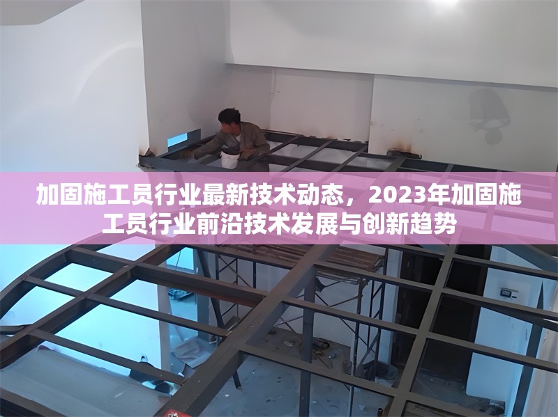 加固施工員行業(yè)最新技術(shù)動(dòng)態(tài)，2023年加固施工員行業(yè)前沿技術(shù)發(fā)展與創(chuàng)新趨勢(shì) 行業(yè)新聞 第1張