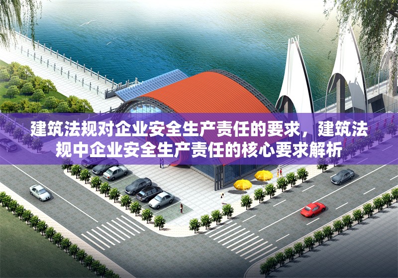 建筑法規(guī)對企業(yè)安全生產(chǎn)責(zé)任的要求，建筑法規(guī)中企業(yè)安全生產(chǎn)責(zé)任的核心要求解析 行業(yè)新聞 第1張