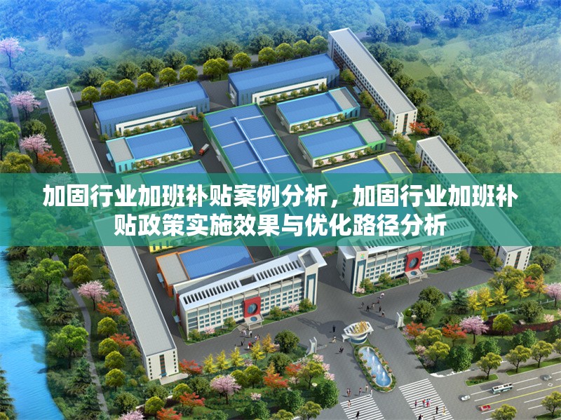 加固行業(yè)加班補貼案例分析，加固行業(yè)加班補貼政策實施效果與優(yōu)化路徑分析