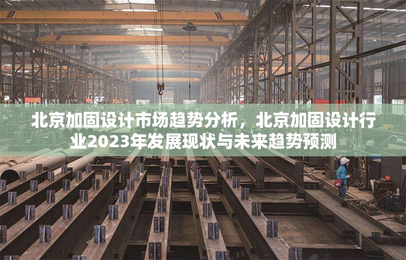 北京加固設(shè)計(jì)市場(chǎng)趨勢(shì)分析，北京加固設(shè)計(jì)行業(yè)2023年發(fā)展現(xiàn)狀與未來(lái)趨勢(shì)預(yù)測(cè) 行業(yè)新聞 第1張