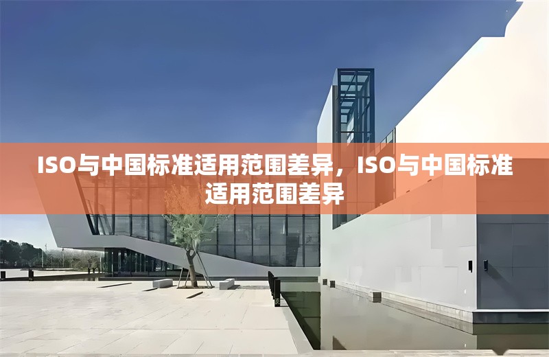 ISO與中國標(biāo)準(zhǔn)適用范圍差異，ISO與中國標(biāo)準(zhǔn)適用范圍差異 行業(yè)新聞 第1張