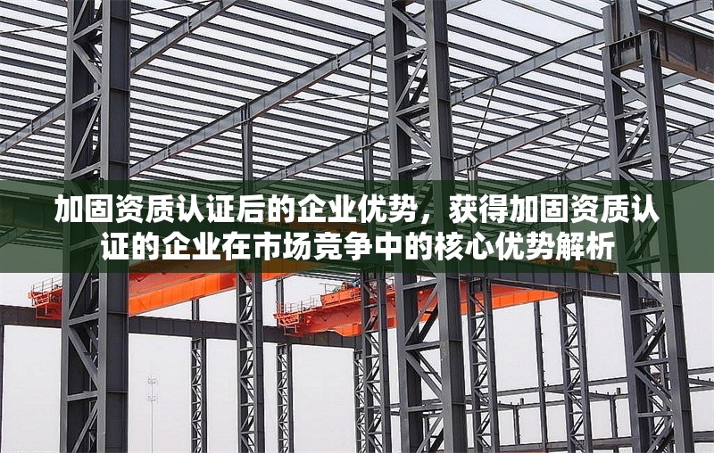 加固資質(zhì)認(rèn)證后的企業(yè)優(yōu)勢，獲得加固資質(zhì)認(rèn)證的企業(yè)在市場競爭中的核心優(yōu)勢解析 行業(yè)新聞 第1張
