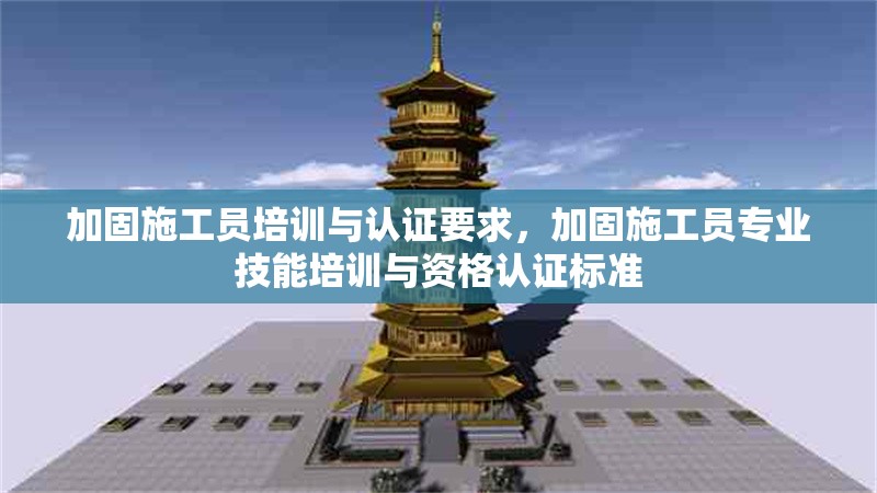 加固施工員培訓(xùn)與認(rèn)證要求，加固施工員專業(yè)技能培訓(xùn)與資格認(rèn)證標(biāo)準(zhǔn) 行業(yè)新聞 第1張