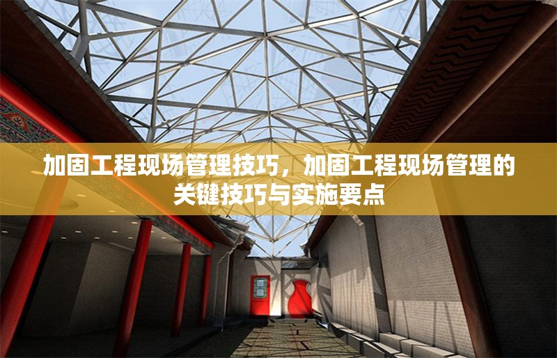 加固工程現(xiàn)場管理技巧，加固工程現(xiàn)場管理的關(guān)鍵技巧與實施要點