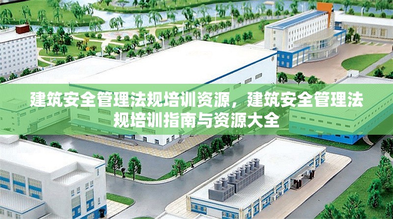 建筑安全管理法規(guī)培訓(xùn)資源，建筑安全管理法規(guī)培訓(xùn)指南與資源大全，建筑安全管理法規(guī)培訓(xùn)指南與資源全集