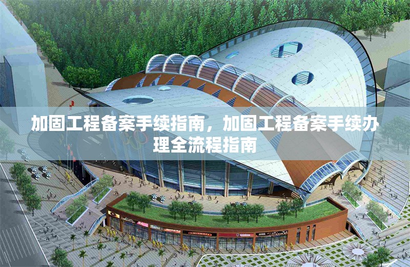 加固工程備案手續(xù)指南，加固工程備案手續(xù)辦理全流程指南 行業(yè)新聞