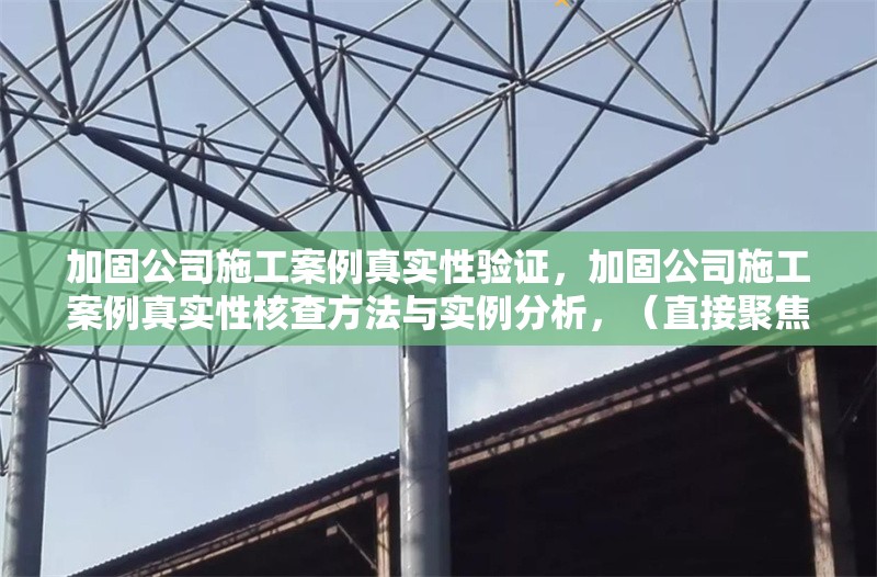 加固公司施工案例真實性驗證，加固公司施工案例真實性核查方法與實例分析，（直接聚焦驗證核心，點明主題且具備實操參考性）