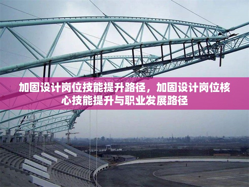 加固設(shè)計(jì)崗位技能提升路徑，加固設(shè)計(jì)崗位核心技能提升與職業(yè)發(fā)展路徑 行業(yè)新聞 第1張