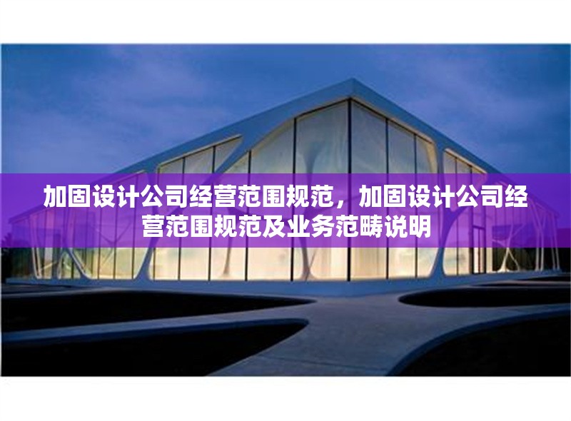 加固設(shè)計公司經(jīng)營范圍規(guī)范，加固設(shè)計公司經(jīng)營范圍規(guī)范及業(yè)務(wù)范疇說明