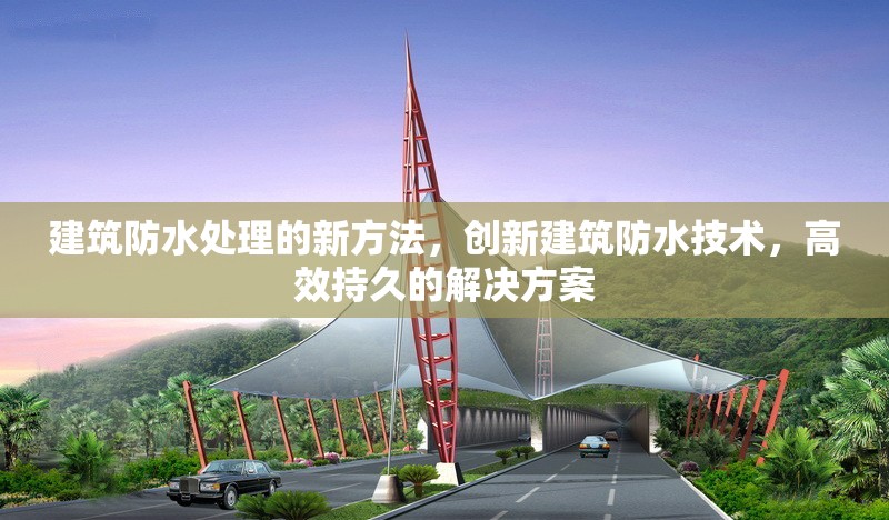 建筑防水處理的新方法，創(chuàng)新建筑防水技術(shù)，高效持久的解決方案