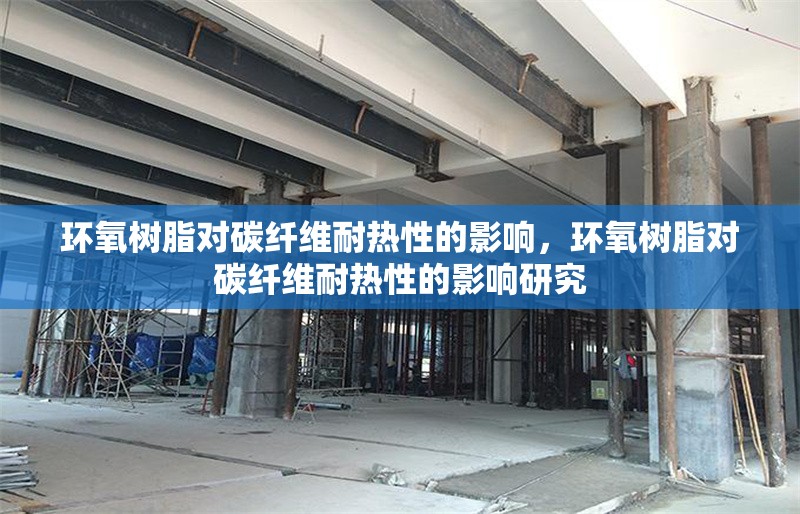 環(huán)氧樹脂對碳纖維耐熱性的影響，環(huán)氧樹脂對碳纖維耐熱性的影響研究 行業(yè)新聞 第1張