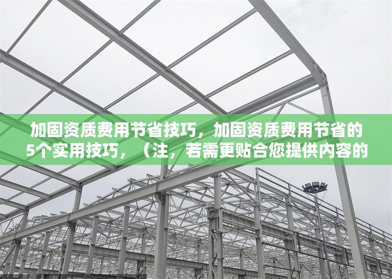 加固資質(zhì)費(fèi)用節(jié)省技巧，加固資質(zhì)費(fèi)用節(jié)省的5個(gè)實(shí)用技巧，（注，若需更貼合您提供內(nèi)容的具體方向，可補(bǔ)充關(guān)鍵詞或行業(yè)細(xì)節(jié)，例如建筑行業(yè)加固資質(zhì)費(fèi)用優(yōu)化方案等。）