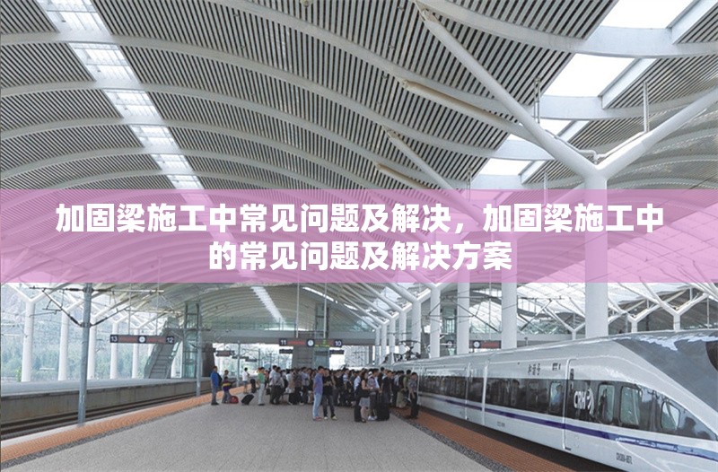 加固梁施工中常見問題及解決，加固梁施工中的常見問題及解決方案，加固梁施工中的常見問題及解決方案