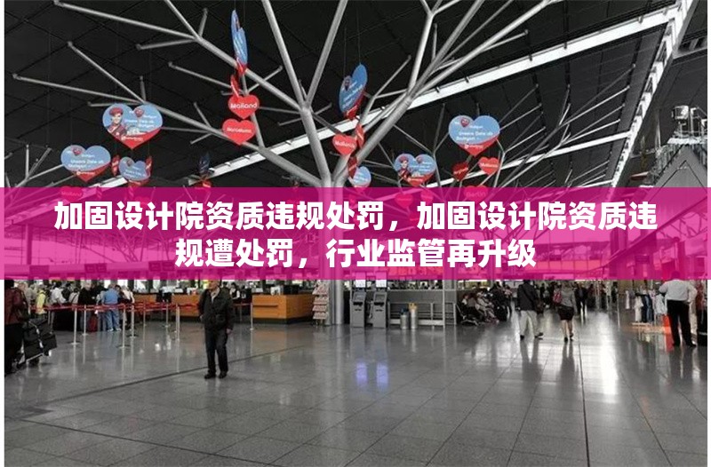 加固設(shè)計(jì)院資質(zhì)違規(guī)處罰，加固設(shè)計(jì)院資質(zhì)違規(guī)遭處罰，行業(yè)監(jiān)管再升級(jí) 行業(yè)新聞 第1張