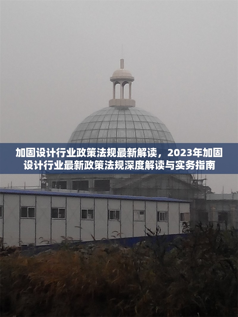 加固設(shè)計(jì)行業(yè)政策法規(guī)最新解讀，2023年加固設(shè)計(jì)行業(yè)最新政策法規(guī)深度解讀與實(shí)務(wù)指南