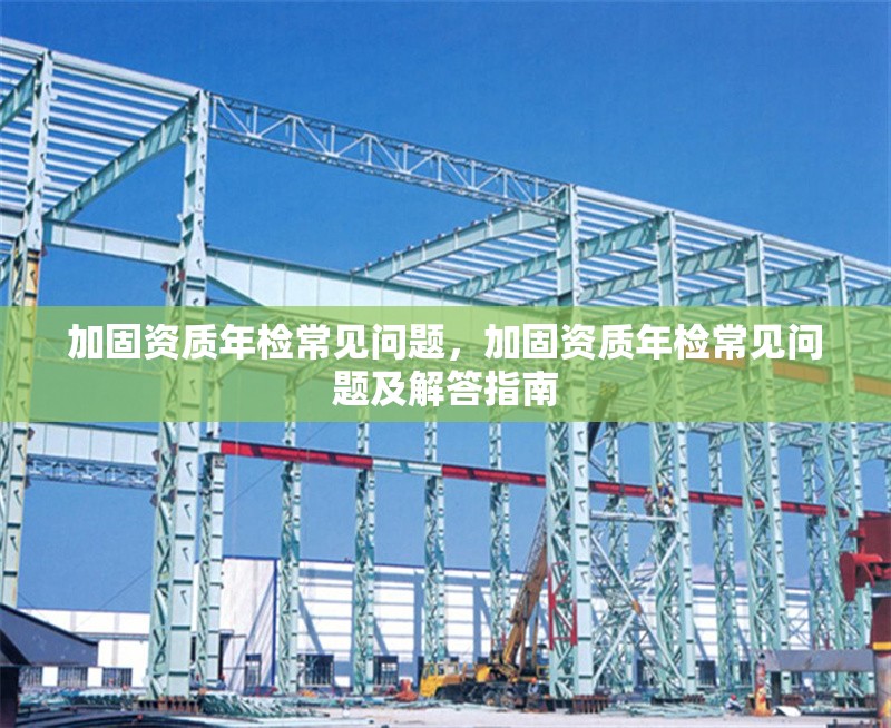 加固資質(zhì)年檢常見(jiàn)問(wèn)題，加固資質(zhì)年檢常見(jiàn)問(wèn)題及解答指南