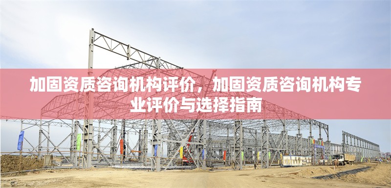加固資質(zhì)咨詢(xún)機(jī)構(gòu)評(píng)價(jià)，加固資質(zhì)咨詢(xún)機(jī)構(gòu)專(zhuān)業(yè)評(píng)價(jià)與選擇指南