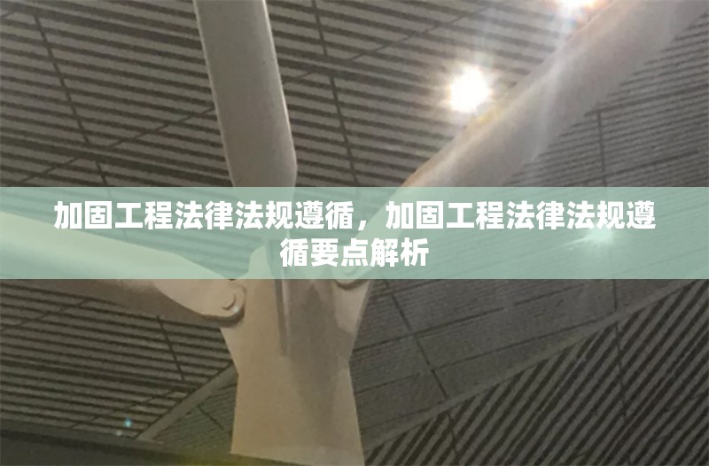 加固工程法律法規(guī)遵循，加固工程法律法規(guī)遵循要點解析