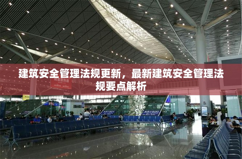 建筑安全管理法規(guī)更新，最新建筑安全管理法規(guī)要點(diǎn)解析