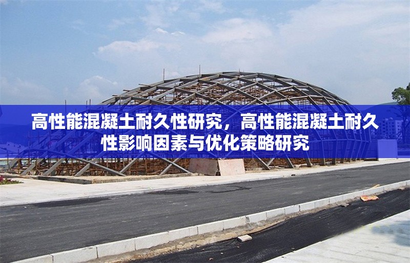 高性能混凝土耐久性研究，高性能混凝土耐久性影響因素與優(yōu)化策略研究