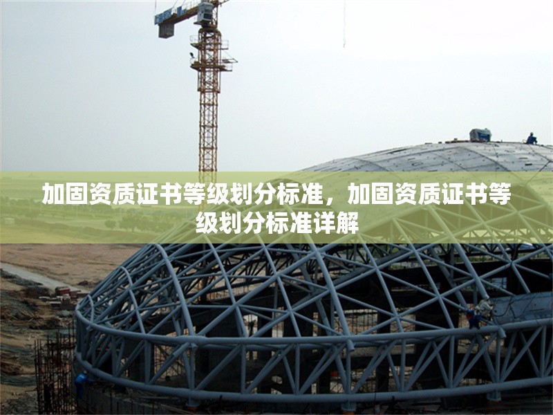 加固資質(zhì)證書等級劃分標(biāo)準(zhǔn)，加固資質(zhì)證書等級劃分標(biāo)準(zhǔn)詳解