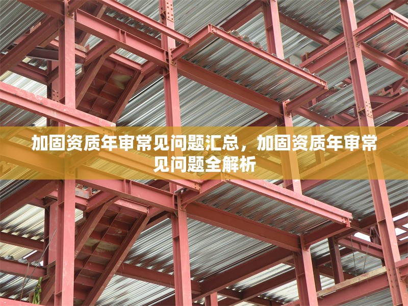 加固資質年審常見問題匯總，加固資質年審常見問題全解析