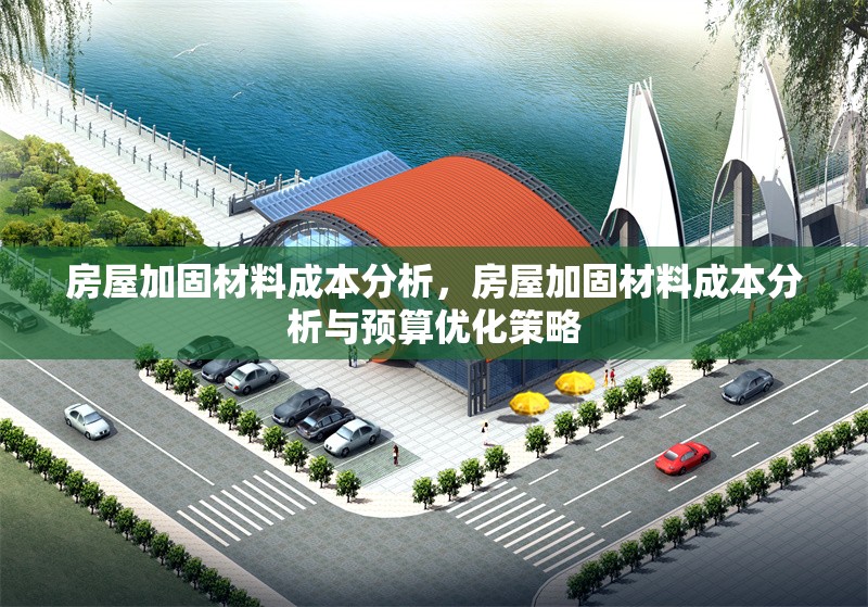 房屋加固材料成本分析，房屋加固材料成本分析與預(yù)算優(yōu)化策略