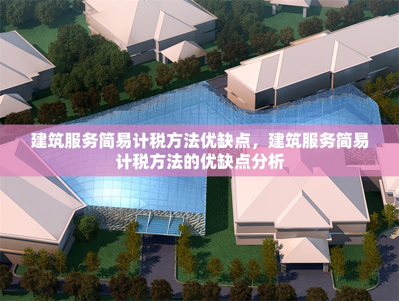 建筑服務簡易計稅方法優(yōu)缺點，建筑服務簡易計稅方法的優(yōu)缺點分析