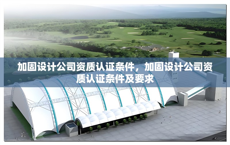 加固設(shè)計(jì)公司資質(zhì)認(rèn)證條件，加固設(shè)計(jì)公司資質(zhì)認(rèn)證條件及要求，加固設(shè)計(jì)公司資質(zhì)認(rèn)證條件及要求