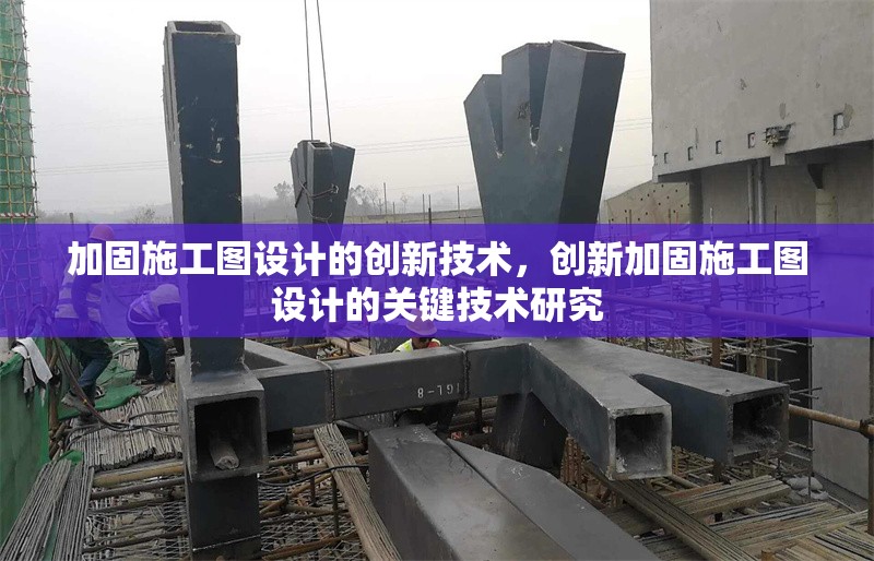 加固施工圖設(shè)計(jì)的創(chuàng)新技術(shù)，創(chuàng)新加固施工圖設(shè)計(jì)的關(guān)鍵技術(shù)研究
