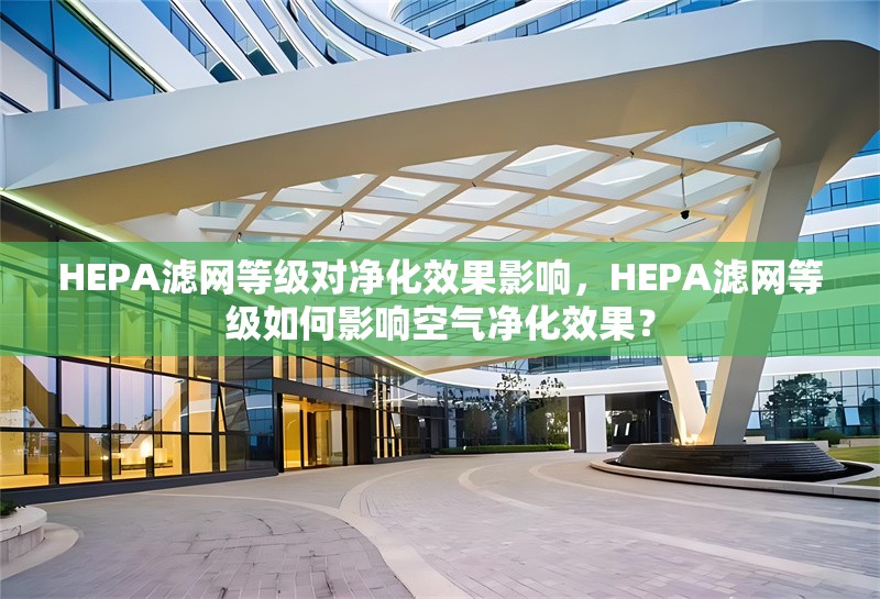 HEPA濾網(wǎng)等級對凈化效果影響，HEPA濾網(wǎng)等級如何影響空氣凈化效果？HEPA濾網(wǎng)等級如何影響空氣凈化效果？ 行業(yè)新聞 第1張