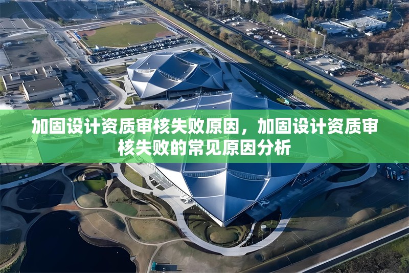 加固設(shè)計資質(zhì)審核失敗原因，加固設(shè)計資質(zhì)審核失敗的常見原因分析