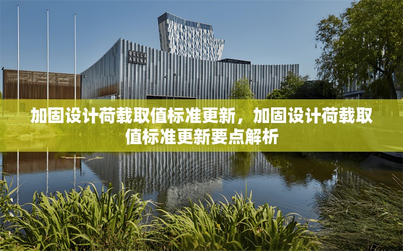 加固設(shè)計(jì)荷載取值標(biāo)準(zhǔn)更新，加固設(shè)計(jì)荷載取值標(biāo)準(zhǔn)更新要點(diǎn)解析