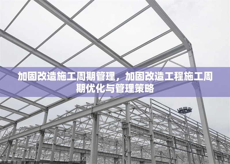 加固改造施工周期管理，加固改造工程施工周期優(yōu)化與管理策略