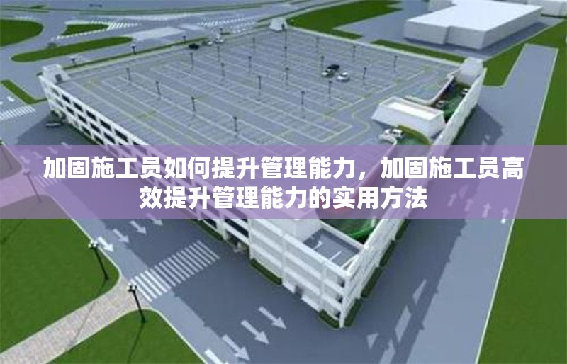 加固施工員如何提升管理能力，加固施工員高效提升管理能力的實(shí)用方法
