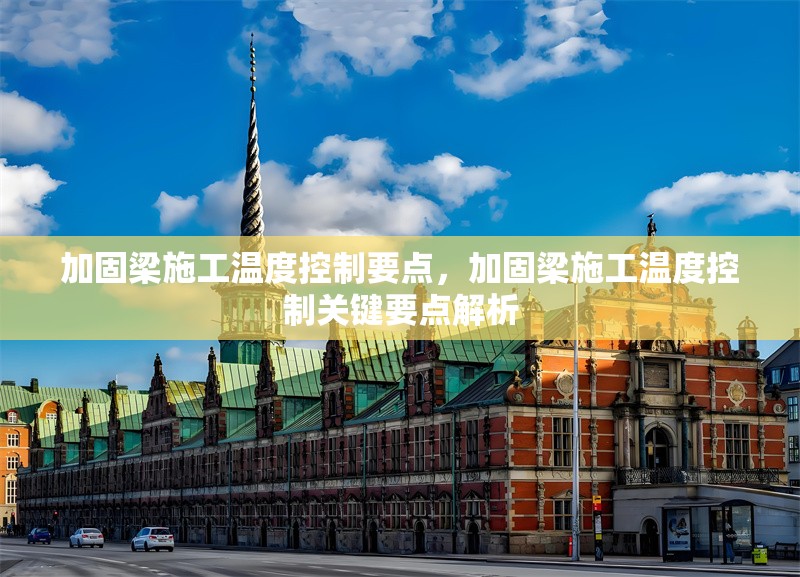 加固梁施工溫度控制要點(diǎn)，加固梁施工溫度控制關(guān)鍵要點(diǎn)解析