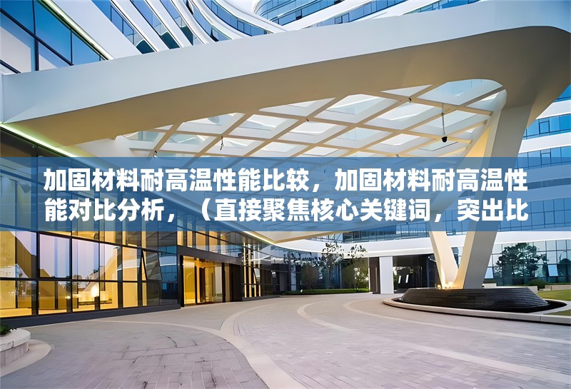 加固材料耐高溫性能比較，加固材料耐高溫性能對(duì)比分析，（直接聚焦核心關(guān)鍵詞，突出比較屬性，同時(shí)保持專業(yè)性和清晰度。）